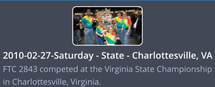 2010-02-27-Saturday - State - Charlottesville, VA FTC 2843 competed at the Virginia State Championship in Charlottesville, Virginia.